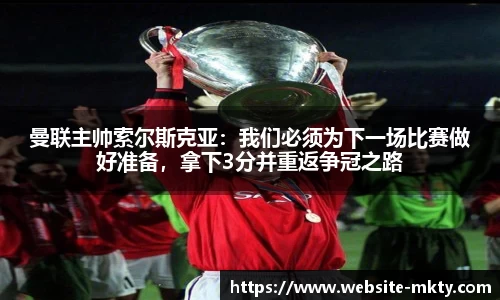 曼联主帅索尔斯克亚：我们必须为下一场比赛做好准备，拿下3分并重返争冠之路